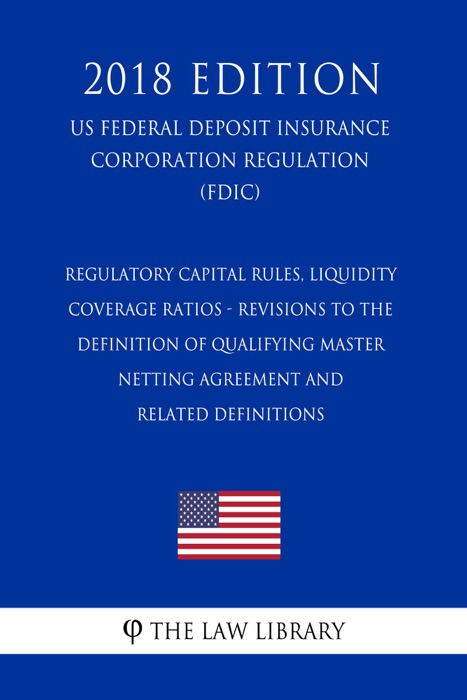 Regulatory Capital Rules, Liquidity Coverage Ratios - Revisions to the Definition of Qualifying Master Netting Agreement and Related Definitions (US Federal Deposit Insurance Corporation Regulation) (FDIC) (2018 Edition)