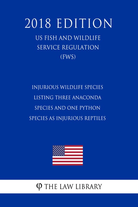 Injurious Wildlife Species - Listing Three Anaconda Species and One Python Species as Injurious Reptiles (US Fish and Wildlife Service Regulation) (FWS) (2018 Edition)