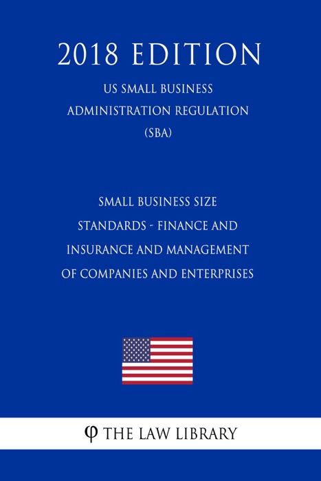 Small Business Size Standards - Finance and Insurance and Management of Companies and Enterprises (US Small Business Administration Regulation) (SBA) (2018 Edition)