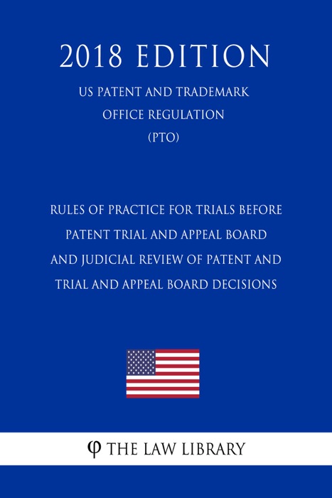Rules of Practice for Trials before Patent Trial and Appeal Board and Judicial Review of Patent and Trial and Appeal Board Decisions (US Patent and Trademark Office Regulation) (PTO) (2018 Edition)