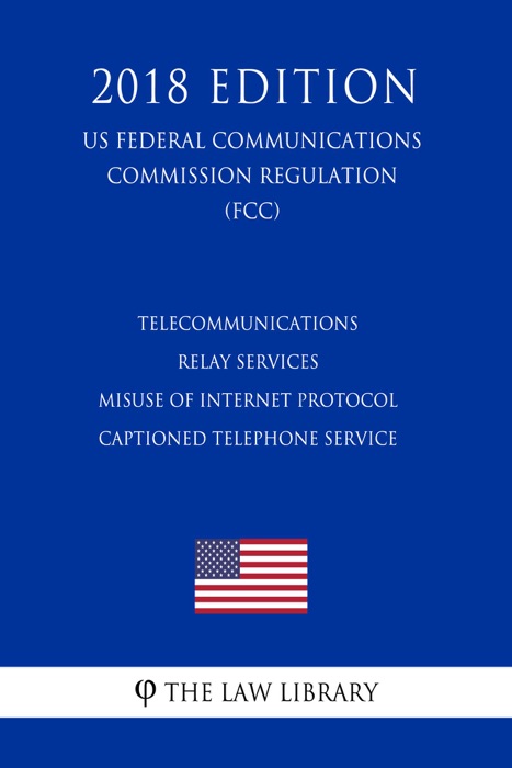 Telecommunications Relay Services - Misuse of Internet Protocol Captioned Telephone Service (US Federal Communications Commission Regulation) (FCC) (2018 Edition)