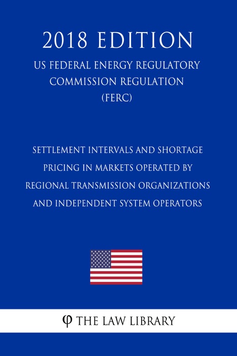 Settlement Intervals and Shortage Pricing in Markets Operated by Regional Transmission Organizations and Independent System Operators (US Federal Energy Regulatory Commission Regulation) (FERC) (2018 Edition)