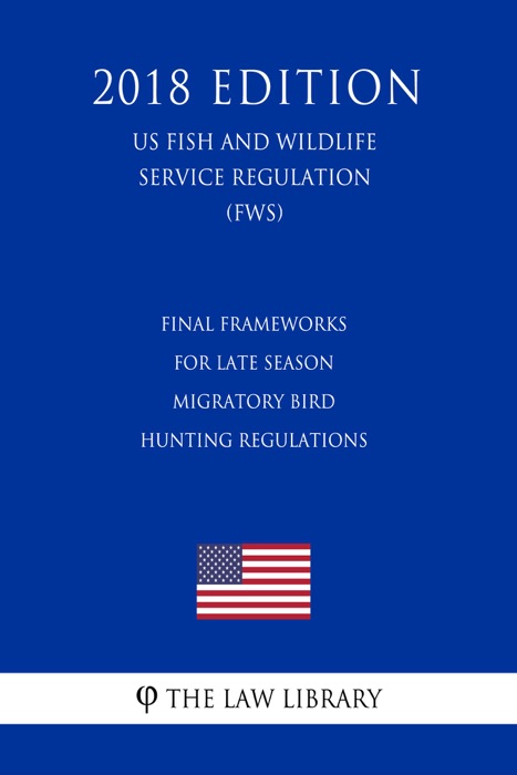 Final Frameworks for Late Season Migratory Bird Hunting Regulations (US Fish and Wildlife Service Regulation) (FWS) (2018 Edition)