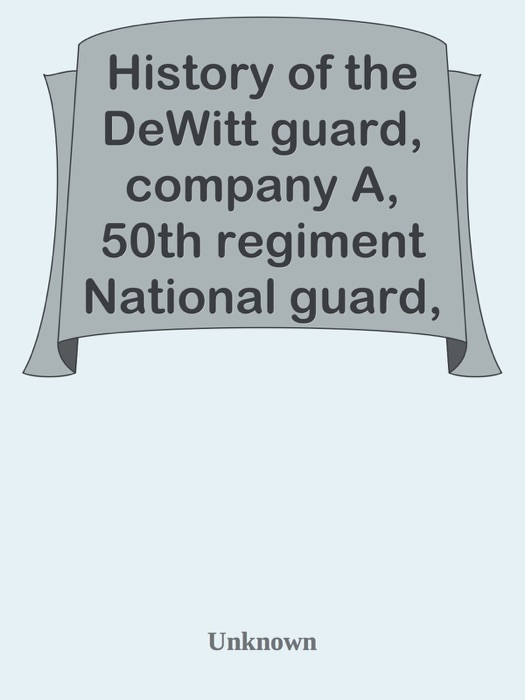 History of the DeWitt guard, company A, 50th regiment National guard, state of New York