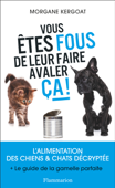 Vous êtes fous de leur faire avaler ça ! L'alimentation des chiens et chats décryptée - Morgane Kergoat