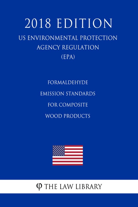 Formaldehyde Emission Standards for Composite Wood Products (US Environmental Protection Agency Regulation) (EPA) (2018 Edition)