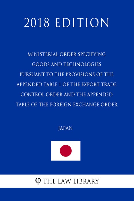 Ministerial Order Specifying Goods and Technologies Pursuant to the Provisions of the Appended Table 1 of the Export Trade Control Order and the Appended Table of the Foreign Exchange Order (Japan) (2018 Edition)