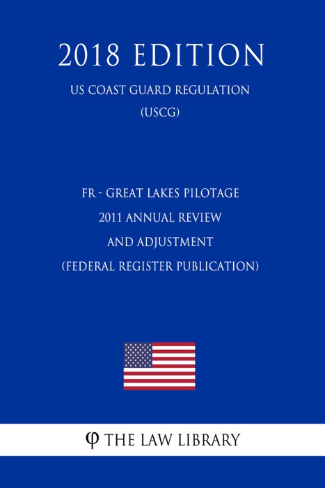 FR - Great Lakes Pilotage - 2011 Annual Review and Adjustment (Federal Register Publication) (US Coast Guard Regulation) (USCG) (2018 Edition)