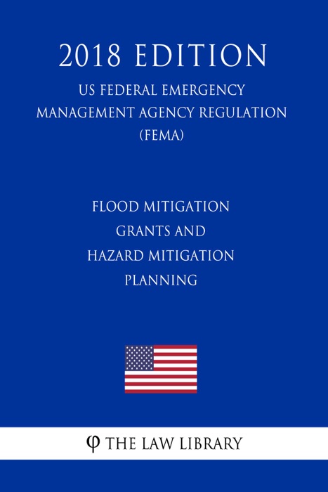 Flood Mitigation Grants and Hazard Mitigation Planning (US Federal Emergency Management Agency Regulation) (FEMA) (2018 Edition)