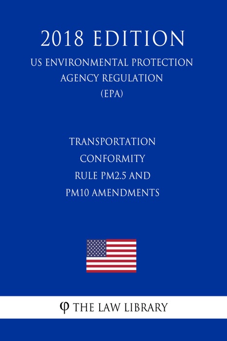 Transportation Conformity Rule PM2.5 and PM10 Amendments (US Environmental Protection Agency Regulation) (EPA) (2018 Edition)