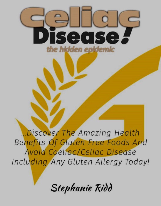 Coeliac Disease the hidden epidemic!: Discover The Amazing Health Benefits   Of Gluten Free Foods And Avoid Coeliac/Celiac Disease Including Any Gluten   Allergy Today!