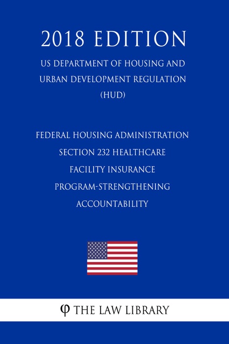 Federal Housing Administration - Section 232 Healthcare Facility Insurance Program-Strengthening Accountability (US Department of Housing and Urban Development Regulation) (HUD) (2018 Edition)