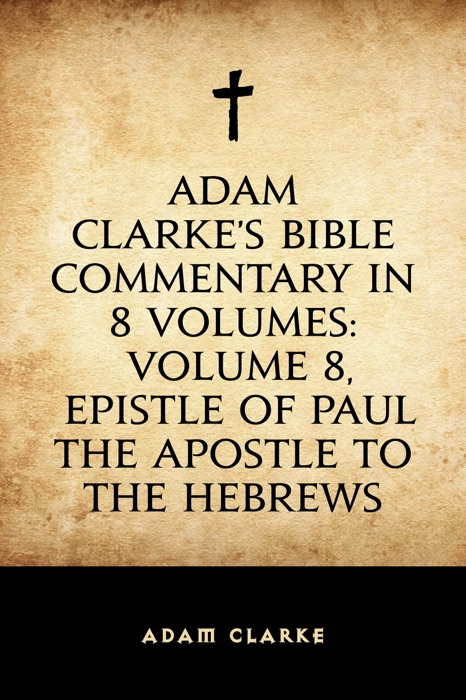 Adam Clarke's Bible Commentary in 8 Volumes: Volume 8, Epistle of Paul the Apostle to the Hebrews