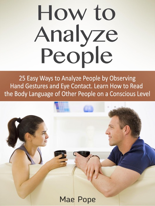 How to Analyze People: 25 Easy Ways to Analyze People by Observing Hand Gestures and Eye Contact. Learn How to Read the Body Language of Other People on a Conscious Level