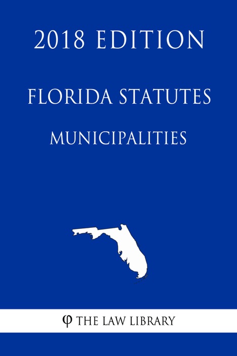 Florida Statutes - Municipalities (2018 Edition)