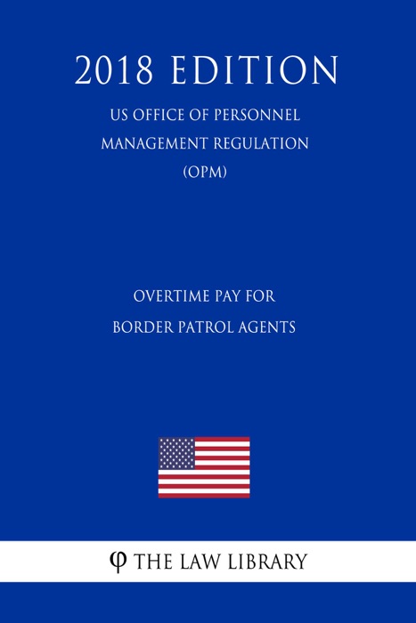 Overtime Pay for Border Patrol Agents (US Office of Personnel Management Regulation) (OPM) (2018 Edition)