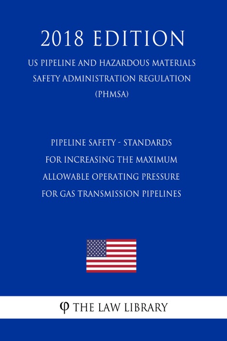 Pipeline Safety - Standards for Increasing the Maximum Allowable Operating Pressure for Gas Transmission Pipelines (US Pipeline and Hazardous Materials Safety Administration Regulation) (PHMSA) (2018 Edition)