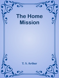The Home Mission - T. S. Arthur by  T. S. Arthur PDF Download