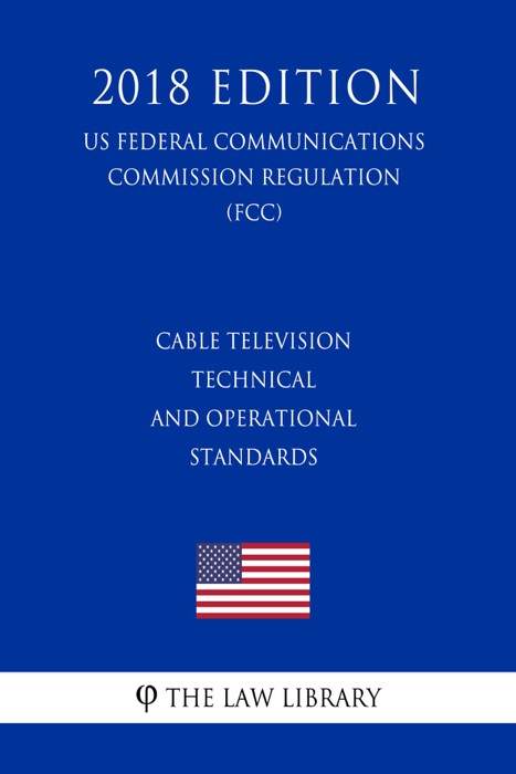 Cable Television Technical and Operational Standards (US Federal Communications Commission Regulation) (FCC) (2018 Edition)