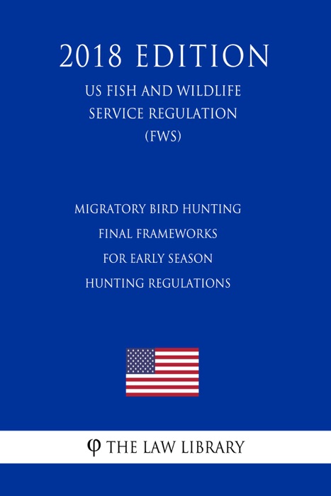 Migratory Bird Hunting - Final Frameworks for Early Season Hunting Regulations (US Fish and Wildlife Service Regulation) (FWS) (2018 Edition)