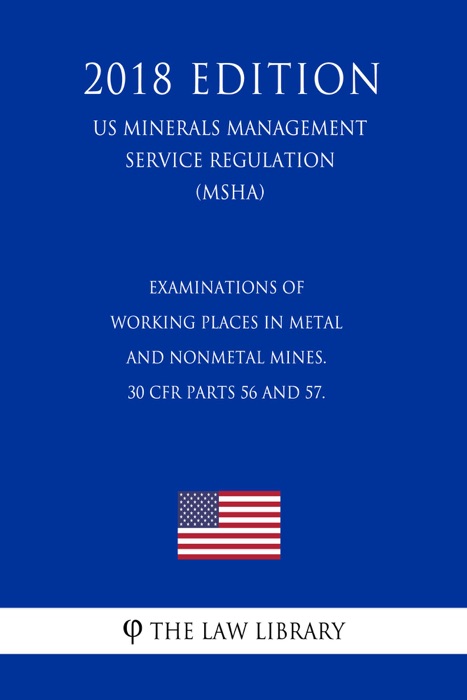 Examinations of Working Places in Metal and Nonmetal Mines. 30 CFR Parts 56 and 57. (US Mine Safety and Health Administration Regulation) (MSHA) (2018 Edition)