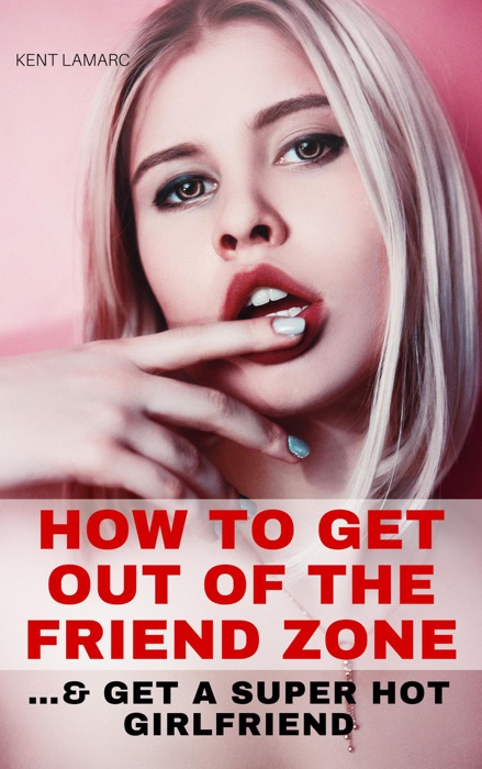 How to Get Out of the Friend Zone: …and Get a Super Hot Girlfriend