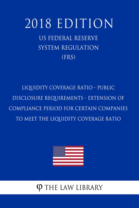 Liquidity Coverage Ratio - Public Disclosure Requirements - Extension of Compliance Period for Certain Companies to Meet the Liquidity Coverage Ratio (US Federal Reserve System Regulation) (FRS) (2018 Edition)