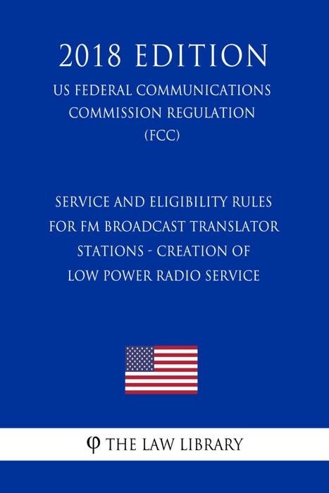 Service and Eligibility Rules for FM Broadcast Translator Stations - Creation of Low Power Radio Service (US Federal Communications Commission Regulation) (FCC) (2018 Edition)