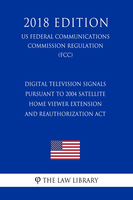 Digital Television Signals Pursuant to 2004 Satellite Home Viewer Extension and Reauthorization Act (US Federal Communications Commission Regulation) (FCC) (2018 Edition)