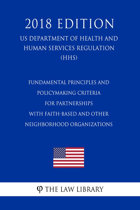 Fundamental Principles and Policymaking Criteria for Partnerships with Faith-Based and Other Neighborhood Organizations (US Department of Health and Human Services Regulation) (HHS) (2018 Edition)