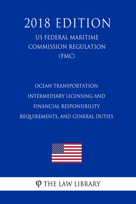 Ocean Transportation Intermediary Licensing and Financial Responsibility Requirements, and General Duties (US Federal Maritime Commission Regulation) (FMC) (2018 Edition)