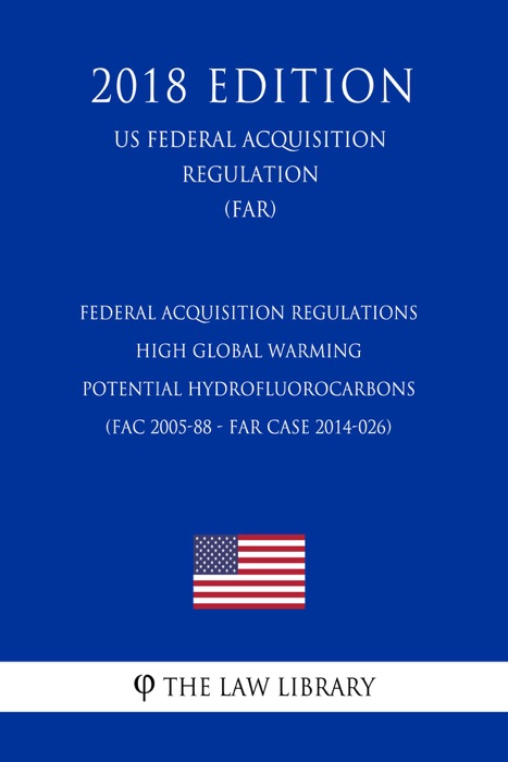 Federal Acquisition Regulations - High Global Warming Potential Hydrofluorocarbons (FAC 2005-88 - FAR Case 2014-026) (US Federal Acquisition Regulation) (FAR) (2018 Edition)