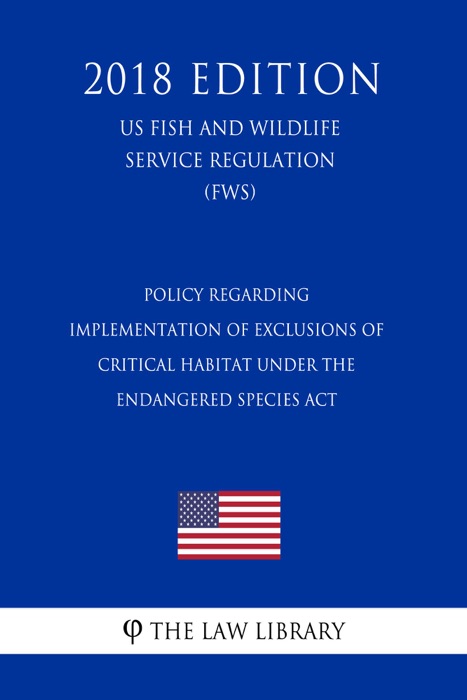 Policy Regarding Implementation of Exclusions of Critical Habitat under the Endangered Species Act (US Fish and Wildlife Service Regulation) (FWS) (2018 Edition)