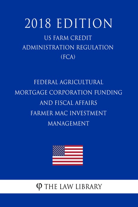 Federal Agricultural Mortgage Corporation Funding and Fiscal Affairs - Farmer Mac Investment Management (US Farm Credit Administration Regulation) (FCA) (2018 Edition)