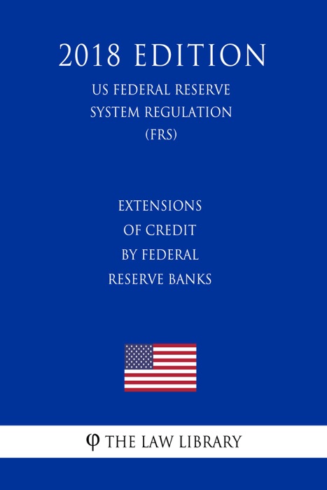 Extensions of Credit by Federal Reserve Banks (US Federal Reserve System Regulation) (FRS) (2018 Edition)