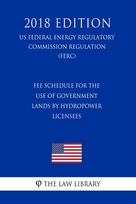 Fee Schedule for the Use of Government Lands by Hydropower Licensees (US Federal Energy Regulatory Commission Regulation) (FERC) (2018 Edition)