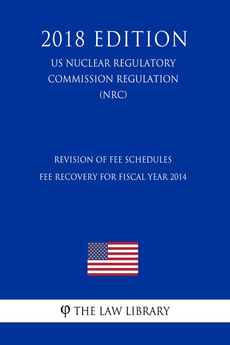 Revision of Fee Schedules - Fee Recovery for Fiscal Year 2014 (US Nuclear Regulatory Commission Regulation) (NRC) (2018 Edition)