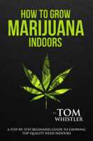 Tom Whistler - How to Grow Marijuana : Indoors - A Step-by-Step Beginners Guide to Growing Top-Quality Weed Indoors artwork