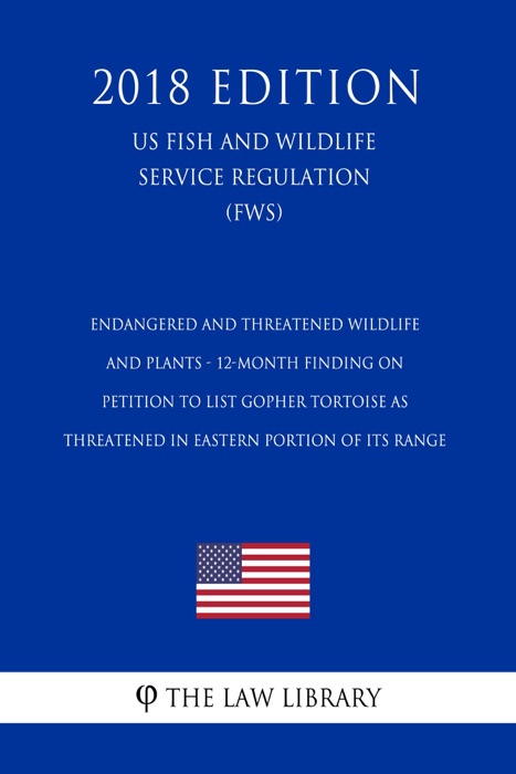 Endangered and Threatened Wildlife and Plants - 12-Month Finding on Petition to List Gopher Tortoise as Threatened in Eastern Portion of its Range (US Fish and Wildlife Service Regulation) (FWS) (2018 Edition)