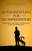 Autodisciplina per gli imprenditori: Sviluppare e mantenere l'autodisciplina in veste di imprenditore - Martin Meadows