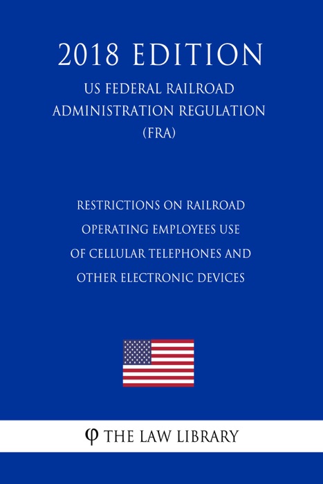 Restrictions on Railroad Operating Employees Use of Cellular Telephones and Other Electronic Devices (US Federal Railroad Administration Regulation) (FRA) (2018 Edition)