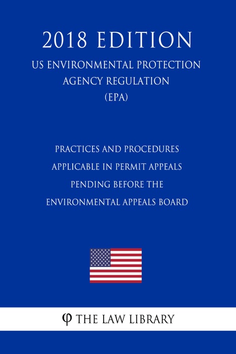 Practices and Procedures Applicable in Permit Appeals Pending before the Environmental Appeals Board (US Environmental Protection Agency Regulation) (EPA) (2018 Edition)