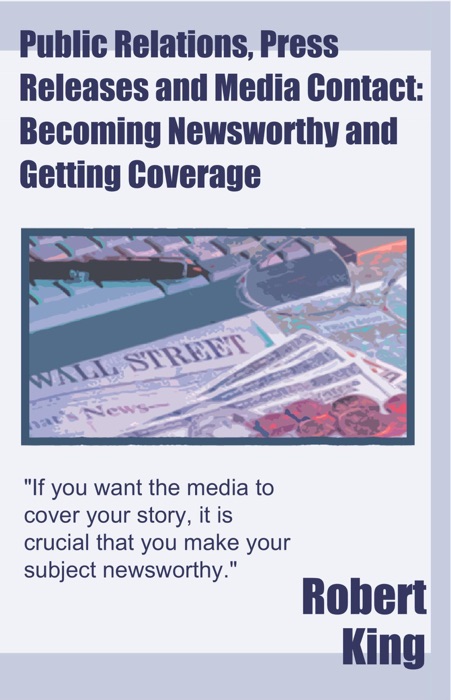 Public Relations, Press Releases and Media Contact: Becoming Newsworthy and Getting Coverage