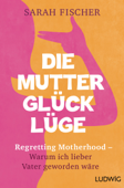 Die Mutterglück-Lüge - Sarah Fischer