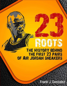 23 Roots: The History Behind The First 23 Pairs of Air Jordan Sneakers - Frank J. Gonzalez