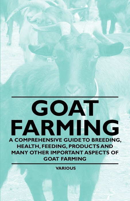 Goat Farming - a Comprehensive Guide to Breeding, Health, Feeding, Products and Many Other Important Aspects of Goat Farming