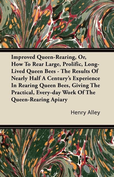 Improved Queen-Rearing, or, How to Rear Large, Prolific, Long-Lived Queen Bees - the Results of Nearly Half a Century's Experience in Rearing Queen Bees, Giving the Practical, Every-Day Work of the Queen-Rearing Apiary