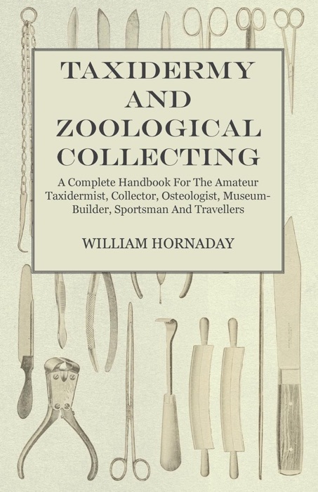 Taxidermy And Zoological Collecting - A Complete Handbook For The Amateur Taxidermist, Collector, Osteologist, Museum-Builder, Sportsman And Travellers