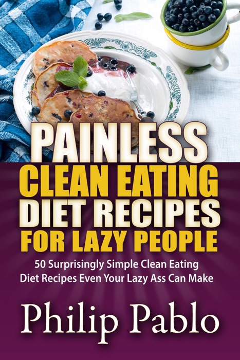 Painless Clean Eating Diet Recipes for Lazy People: 50 Simple Clean Eating Diet Recipes Even Your Lazy Ass Can Make