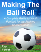 Making The Ball Roll: A Complete Guide to Youth Football for the Aspiring Soccer Coach - Ray Power